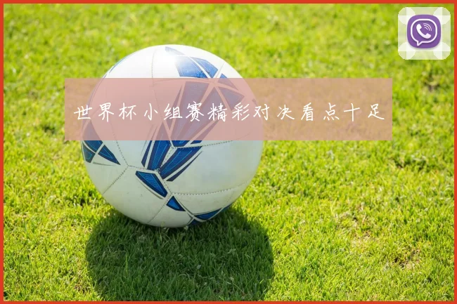 世界杯小组赛精彩对决看点十足