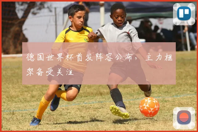 德国世界杯首发阵容公布,主力框架备受关注