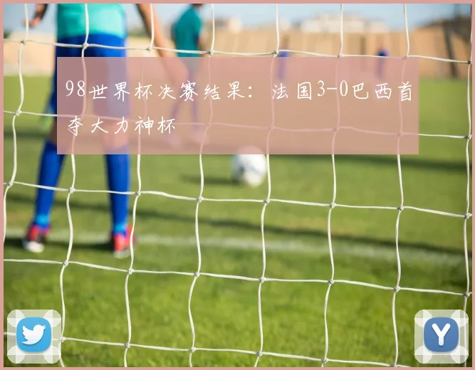 98世界杯决赛结果:法国3-0巴西首夺大力神杯