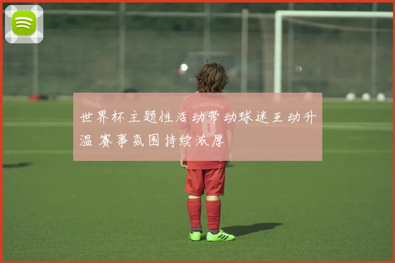 世界杯主题性活动带动球迷互动升温 赛事氛围持续浓厚