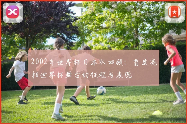 2002年世界杯日本队回顾：首度亮相世界杯舞台的征程与表现