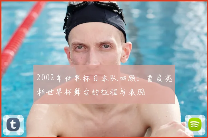 2002年世界杯日本队回顾:首度亮相世界杯舞台的征程与表现