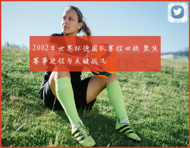2002年世界杯德国队赛程回顾 聚焦赛事进程与关键战况