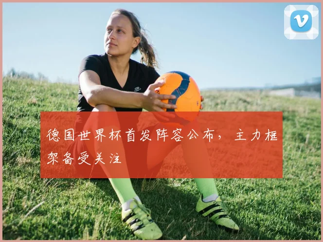 德国世界杯首发阵容公布，主力框架备受关注