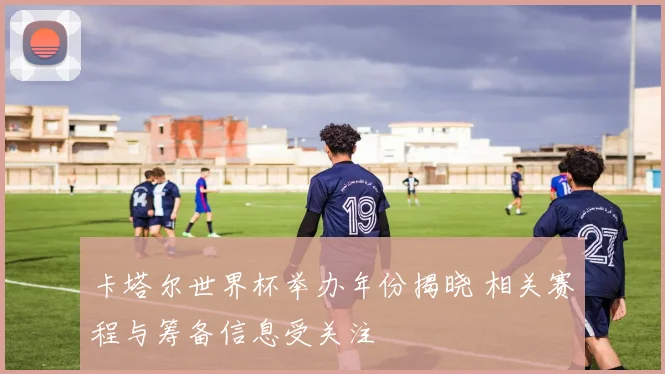 卡塔尔世界杯举办年份揭晓 相关赛程与筹备信息受关注