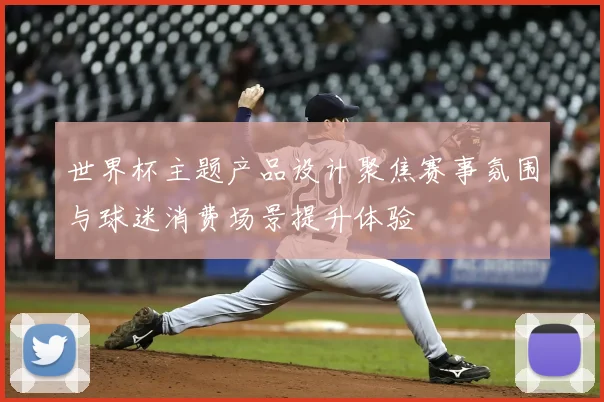 世界杯主题产品设计聚焦赛事氛围与球迷消费场景提升体验