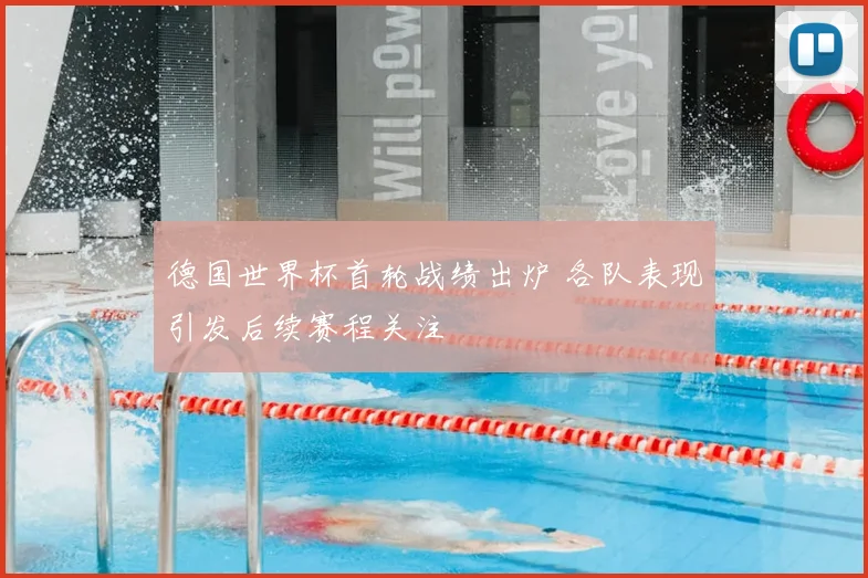 德国世界杯首轮战绩出炉 各队表现引发后续赛程关注
