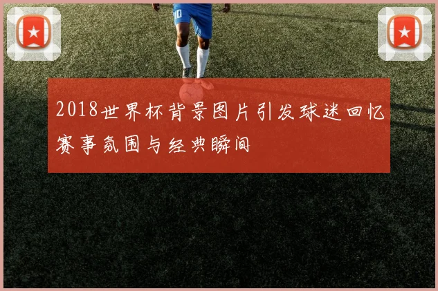 2018世界杯背景图片引发球迷回忆赛事氛围与经典瞬间